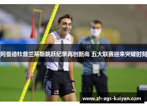 阿曼德杜普兰蒂斯跳跃纪录再创新高 五大联赛迎来突破时刻 阿曼德杜普兰蒂斯跳跃纪录再创新高 五大联赛迎来突破时刻