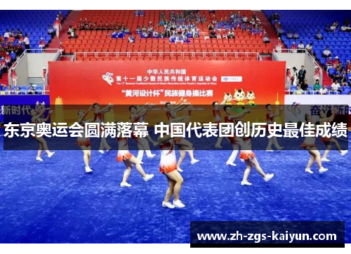 东京奥运会圆满落幕 中国代表团创历史最佳成绩 东京奥运会圆满落幕 中国代表团创历史最佳成绩